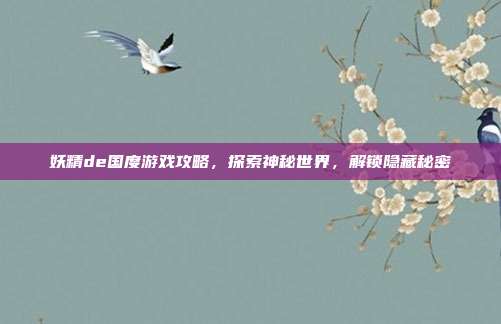 妖精de国度游戏攻略，探索神秘世界，解锁隐藏秘密