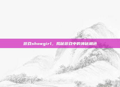 游戏showgirl，揭秘游戏中的神秘角色