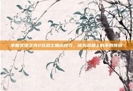 掌握火炬之光2狂战士加点技巧，成为战场上的不败传说
