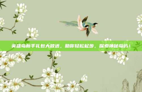 英雄岛新手礼包大放送，助你轻松起步，探索神秘岛屿！