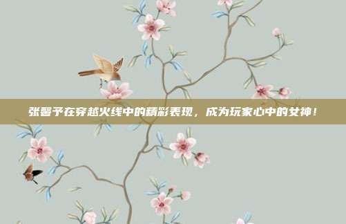 张馨予在穿越火线中的精彩表现，成为玩家心中的女神！