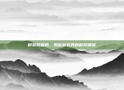 时装周露肉，揭秘游戏界的时尚潮流