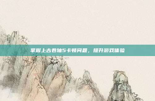 掌握上古卷轴5卡顿问题，提升游戏体验
