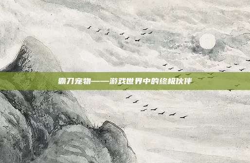 霸刀宠物——游戏世界中的终极伙伴