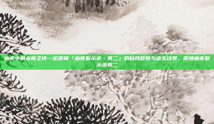 幽夜中的未竟之诗—论原神「幽夜默示录·其二」的自我救赎与虚实边界，原神幽夜默示录其二