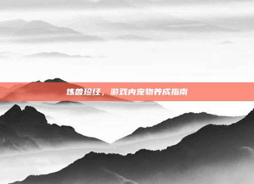 炼兽珍经，游戏内宠物养成指南
