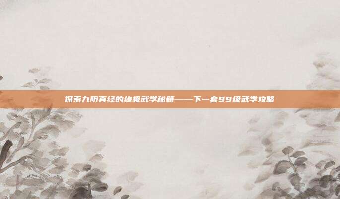 探索九阴真经的终极武学秘籍——下一套99级武学攻略