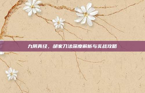 九阴真经，胡家刀法深度解析与实战攻略