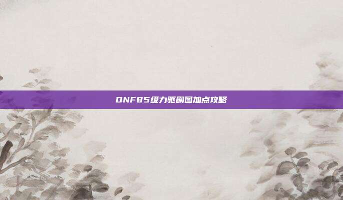 DNF85级力驱刷图加点攻略