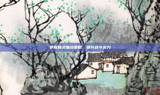 掌握魅灵加点策略，提升战斗实力