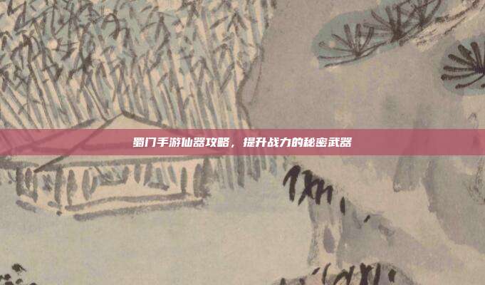 蜀门手游仙器攻略，提升战力的秘密武器