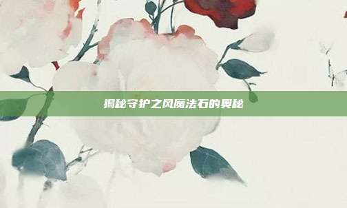 揭秘守护之风魔法石的奥秘