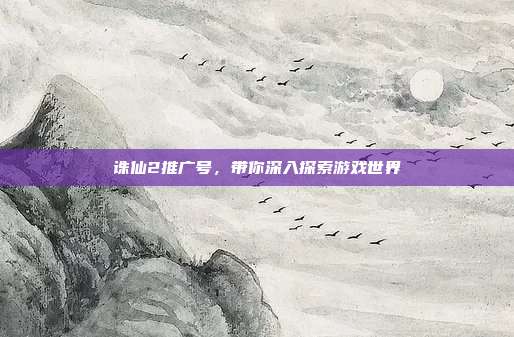 诛仙2推广号，带你深入探索游戏世界