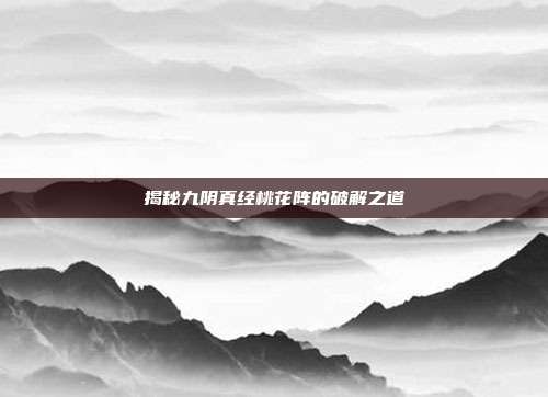 揭秘九阴真经桃花阵的破解之道