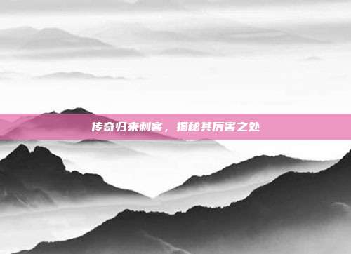 传奇归来刺客，揭秘其厉害之处