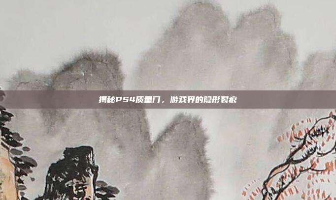 揭秘PS4质量门，游戏界的隐形裂痕