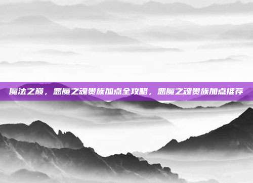 魔法之巅，恶魔之魂贵族加点全攻略，恶魔之魂贵族加点推荐