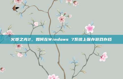 火炬之光2，如何在Windows 7系统上保存游戏存档