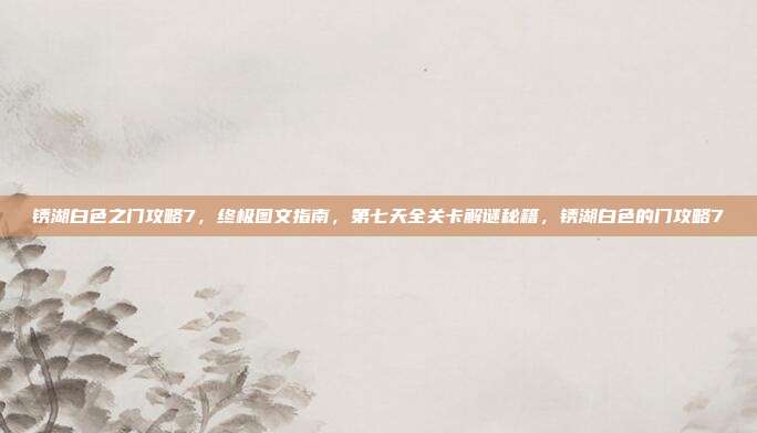 锈湖白色之门攻略7，终极图文指南，第七天全关卡解谜秘籍，锈湖白色的门攻略7