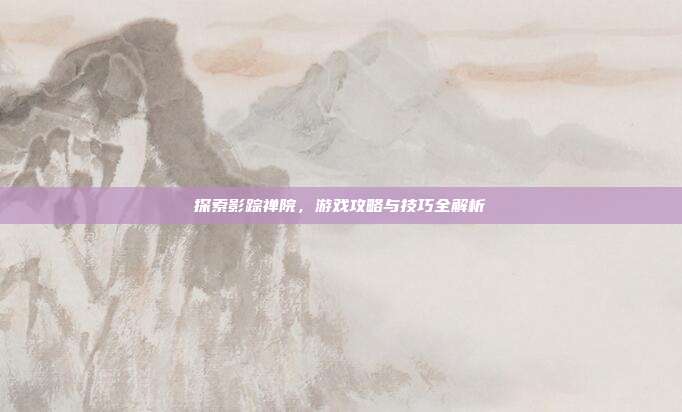探索影踪禅院，游戏攻略与技巧全解析