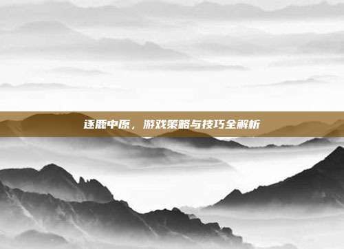 逐鹿中原，游戏策略与技巧全解析