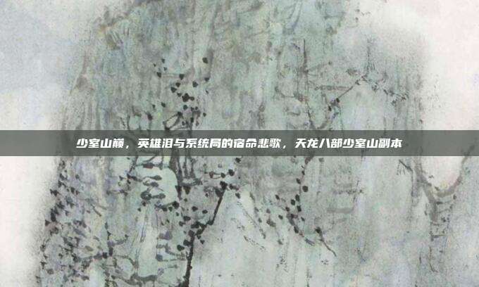 少室山巅，英雄泪与系统局的宿命悲歌，天龙八部少室山副本