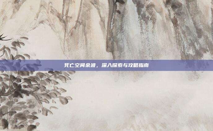 死亡空间余波，深入探索与攻略指南