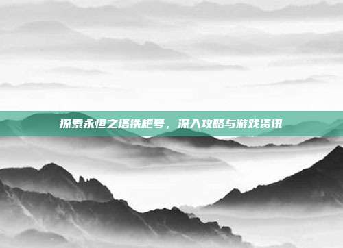 探索永恒之塔铁耙号，深入攻略与游戏资讯