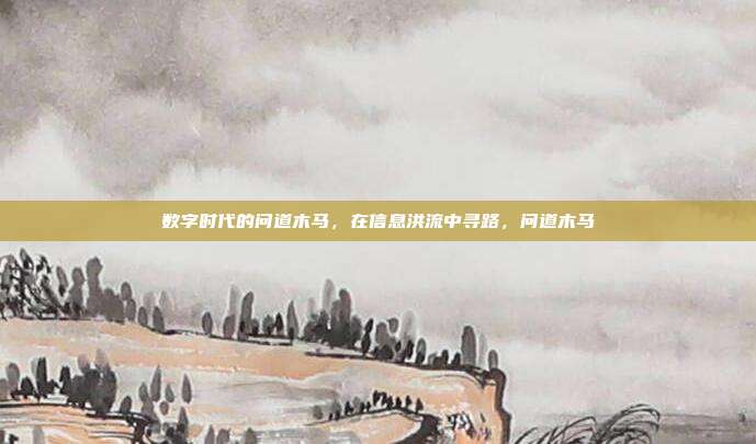 数字时代的问道木马，在信息洪流中寻路，问道木马