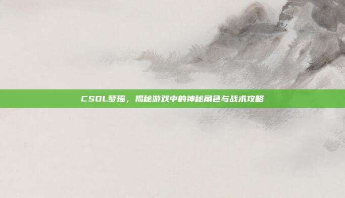 CSOL梦瑶，揭秘游戏中的神秘角色与战术攻略