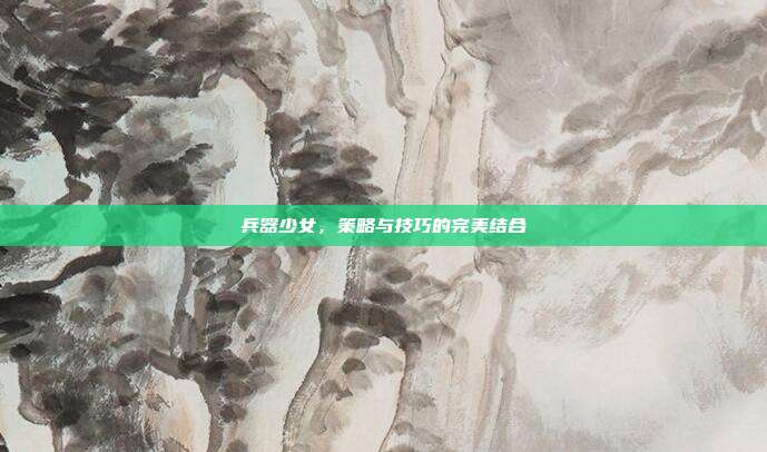 兵器少女，策略与技巧的完美结合
