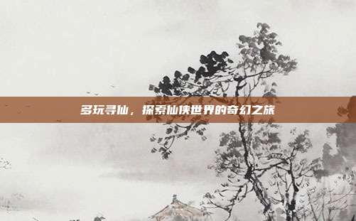 多玩寻仙，探索仙侠世界的奇幻之旅
