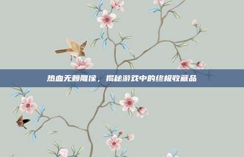 热血无赖雕像，揭秘游戏中的终极收藏品