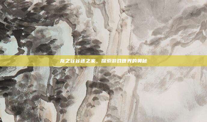 龙之谷谷迷之家，探索游戏世界的奥秘