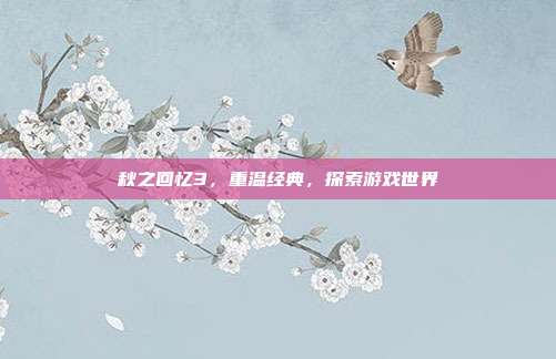 秋之回忆3，重温经典，探索游戏世界