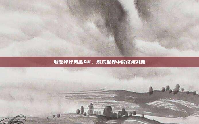 联想锋行黄金AK，游戏世界中的终极武器