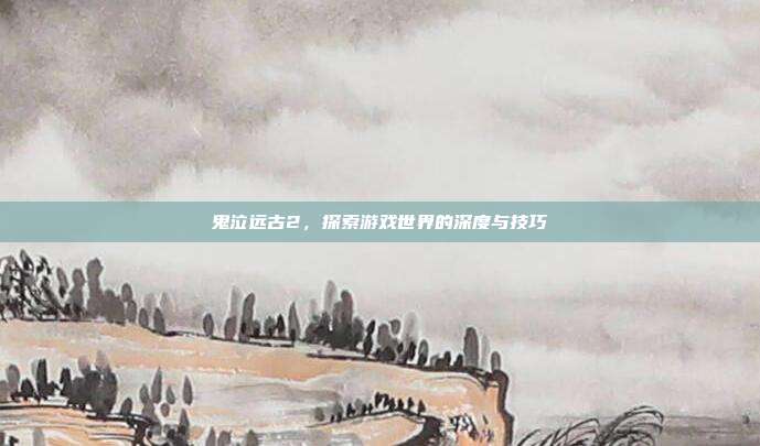 鬼泣远古2，探索游戏世界的深度与技巧