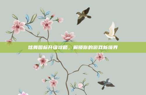 炫舞图标升级攻略，解锁你的游戏新境界