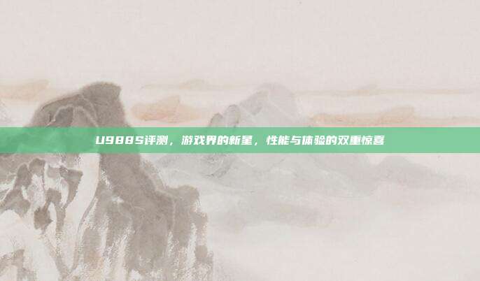 U988S评测，游戏界的新星，性能与体验的双重惊喜