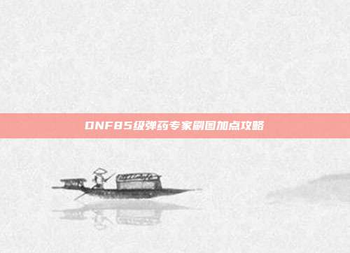 DNF85级弹药专家刷图加点攻略