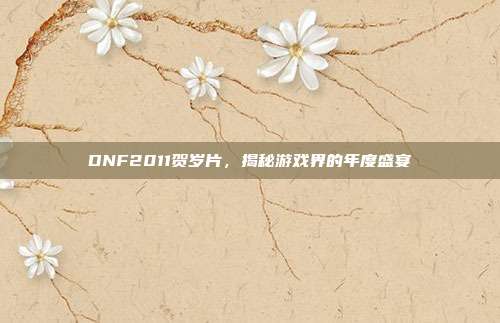DNF2011贺岁片，揭秘游戏界的年度盛宴