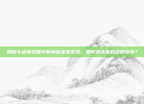 揭秘斗战神灵猴中的神秘宝宝系统，如何挑选最合适的伙伴？