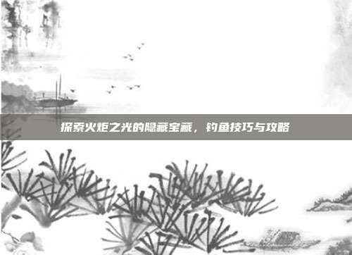 探索火炬之光的隐藏宝藏，钓鱼技巧与攻略