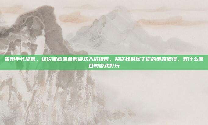 告别手忙脚乱，这份宝藏回合制游戏入坑指南，帮你找到属于你的策略浪漫，有什么回合制游戏好玩