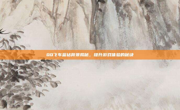 QQ飞车蓝钻背景揭秘，提升游戏体验的秘诀
