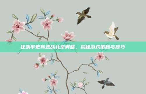 狂飙李宏伟观战北京男篮，揭秘游戏策略与技巧