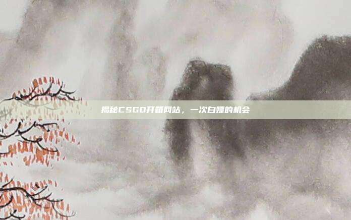 揭秘CSGO开箱网站，一次白嫖的机会