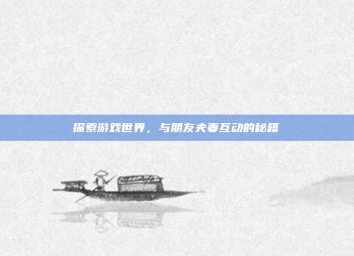 探索游戏世界，与朋友夫妻互动的秘籍