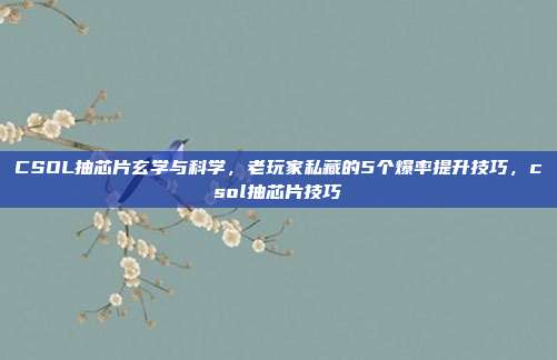 CSOL抽芯片玄学与科学，老玩家私藏的5个爆率提升技巧，csol抽芯片技巧