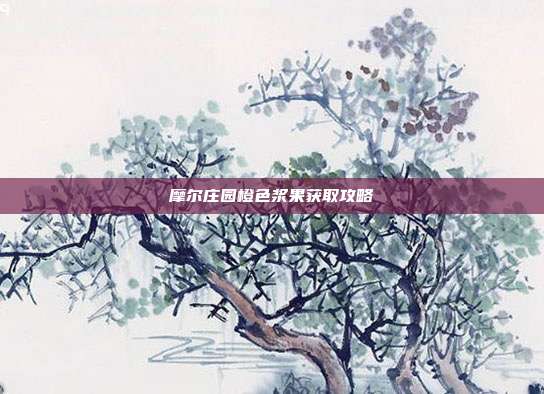 摩尔庄园橙色浆果获取攻略